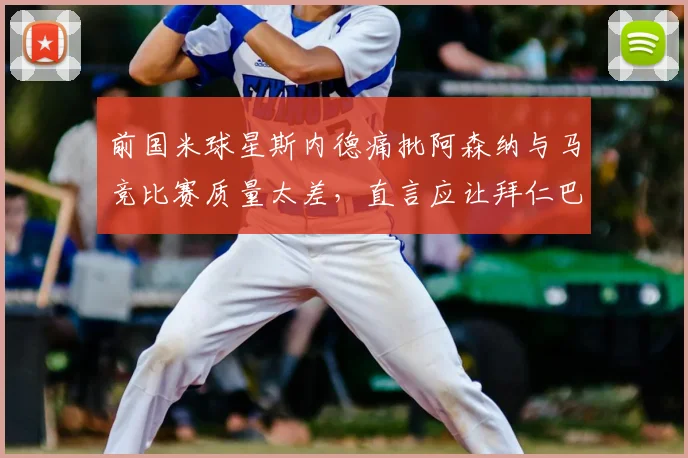 前国米球星斯内德痛批阿森纳与马竞比赛质量太差，直言应让拜仁巴黎直通欧冠决赛引热议
