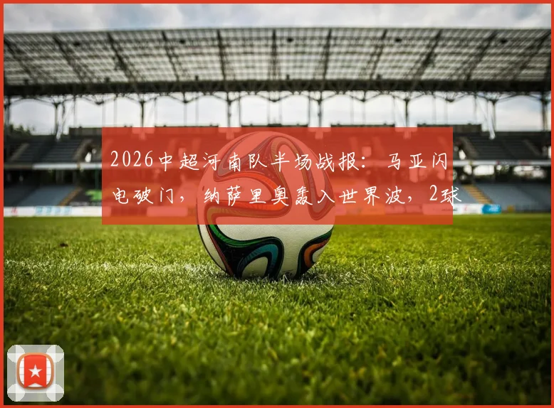 2026中超河南队半场战报：马亚闪电破门，纳萨里奥轰入世界波，2球领先辽宁队实录