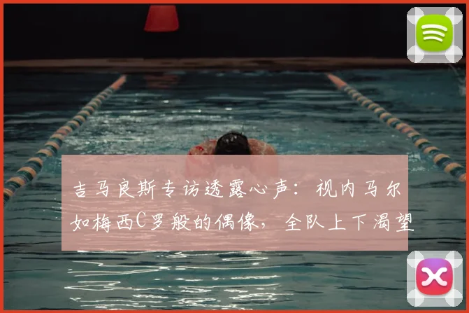 吉马良斯专访透露心声:视内马尔如梅西C罗般的偶像,全队上下渴望携手赢下2026世界杯
