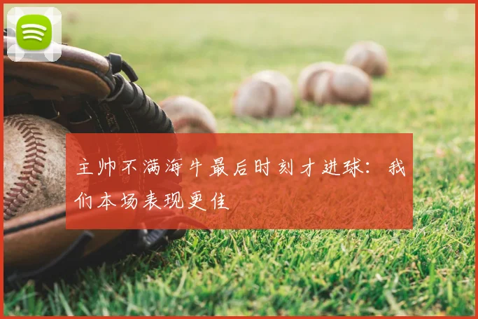 主帅不满海牛最后时刻才进球:我们本场表现更佳