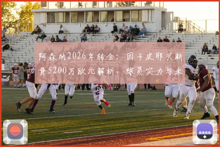 阿森纳2026年转会:因卡皮耶买断费5200万欧元解析,球员实力与未来前景