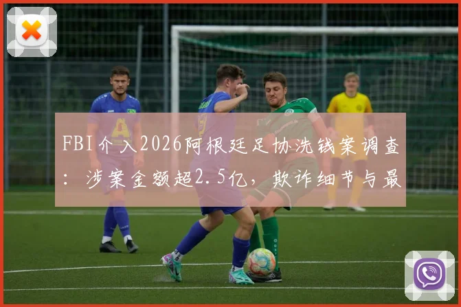 FBI介入2026阿根廷足协洗钱案调查:涉案金额超2.5亿,欺诈细节与最新进展全解析