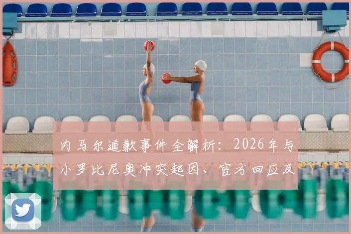 内马尔道歉事件全解析：2026年与小罗比尼奥冲突起因、官方回应及后续影响深度追踪