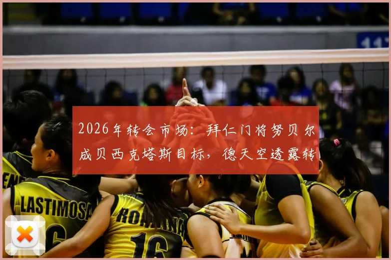 2026年转会市场:拜仁门将努贝尔成贝西克塔斯目标,德天空透露转会最新进展与潜在影响分析