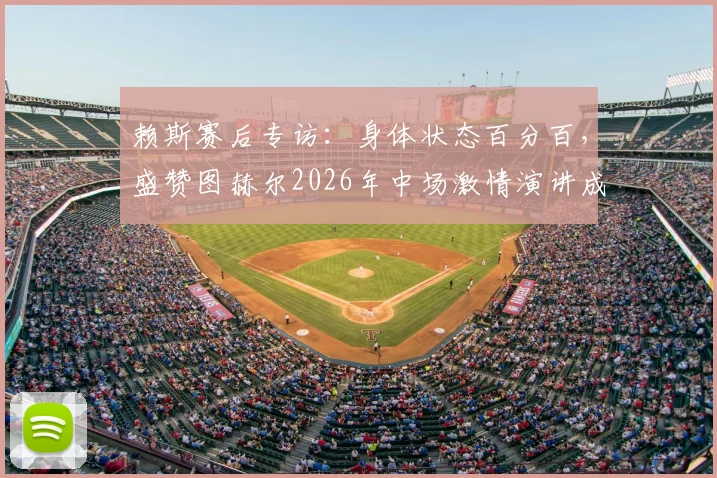 赖斯赛后专访：身体状态百分百，盛赞图赫尔2026年中场激情演讲成逆转关键