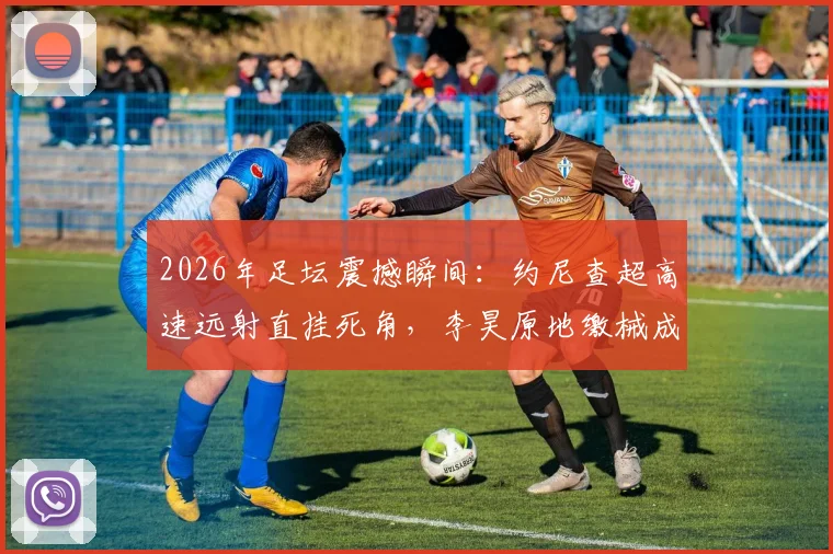 2026年足坛震撼瞬间:约尼查超高速远射直挂死角,李昊原地缴械成背景,进球视频回放与扑救分析