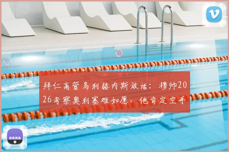 拜仁高管乌利赫内斯放话：穆帅2026考察奥利塞难如愿，他肯定空手而归