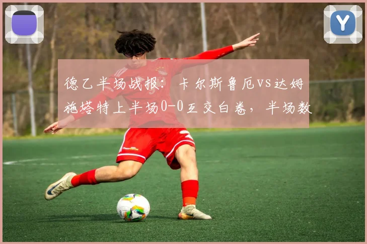 德乙半场战报:卡尔斯鲁厄vs达姆施塔特上半场0-0互交白卷,半场数据统计与场上局势深度分析