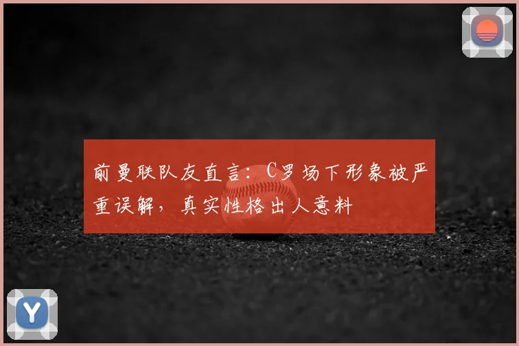 前曼联队友直言:C罗场下形象被严重误解,真实性格出人意料