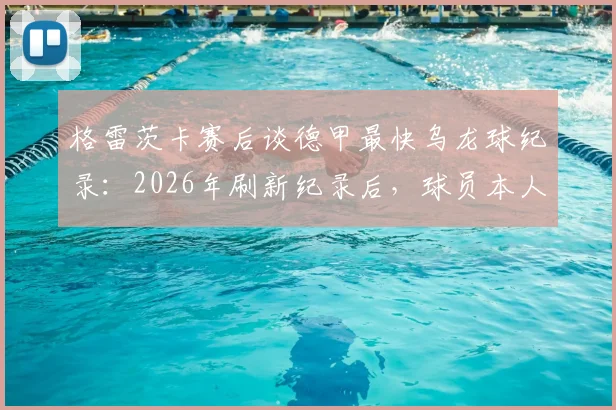 格雷茨卡赛后谈德甲最快乌龙球纪录:2026年刷新纪录后,球员本人回应与幕后细节
