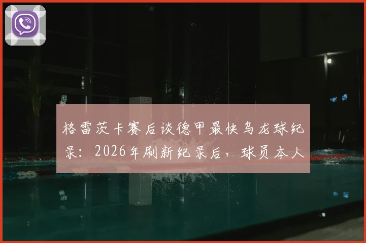 格雷茨卡赛后谈德甲最快乌龙球纪录：2026年刷新纪录后，球员本人回应与幕后细节