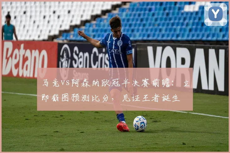 马竞vs阿森纳欧冠半决赛前瞻:立即截图预测比分,见证王者诞生