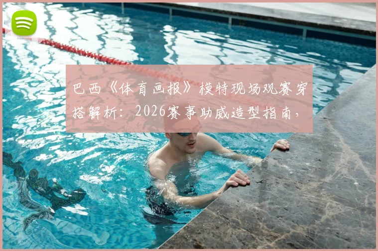 巴西《体育画报》模特现场观赛穿搭解析:2026赛事助威造型指南,网友盛赞穿搭风格