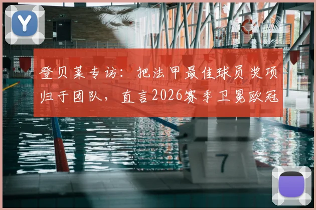 登贝莱专访:把法甲最佳球员奖项归于团队,直言2026赛季卫冕欧冠才是终极目标